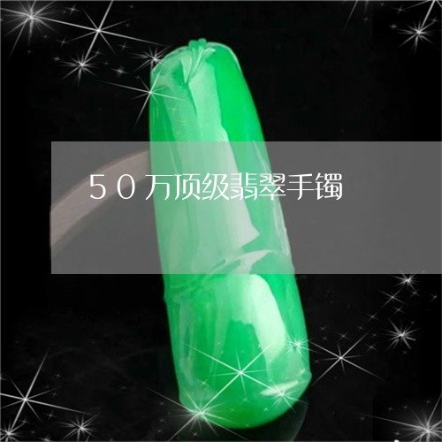 50万顶级翡翠手镯/2023033132613