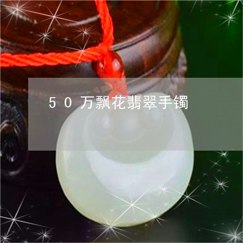 50万飘花翡翠手镯/2023033196250