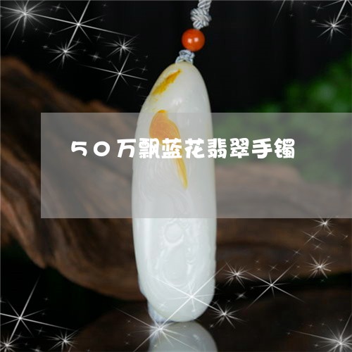 50万飘蓝花翡翠手镯/2023082682713