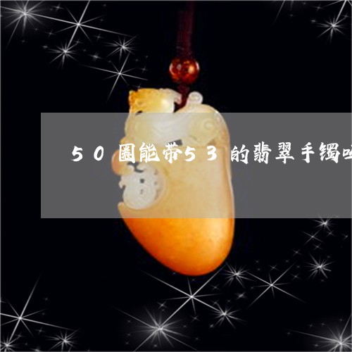 50圈能带53的翡翠手镯吗/2023100626149