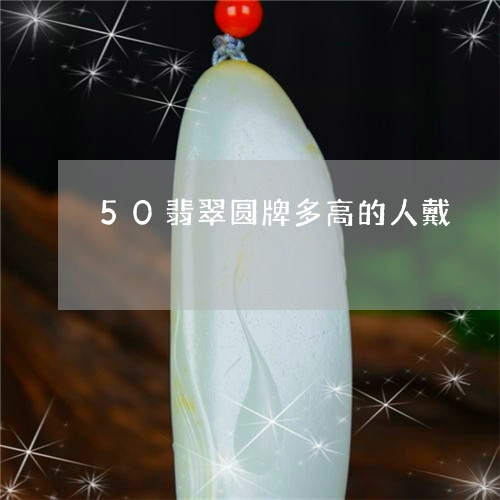 50翡翠圆牌多高的人戴/2023070813584