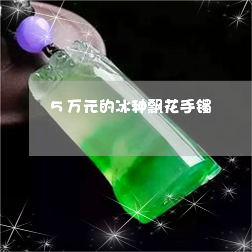 5万元的冰种飘花手镯/2023082629571