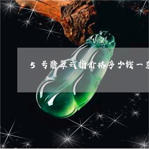 5号翡翠戒指价格多少钱一克/2023112421796