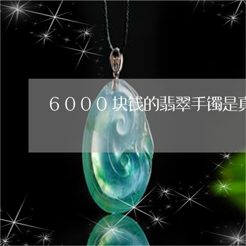 6000块钱的翡翠手镯是真的吗/2023100693715