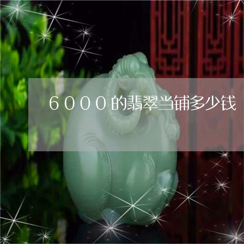 6000的翡翠当铺多少钱/2023060993728