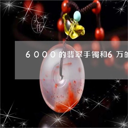 6000的翡翠手镯和6万的区别/2023100694924