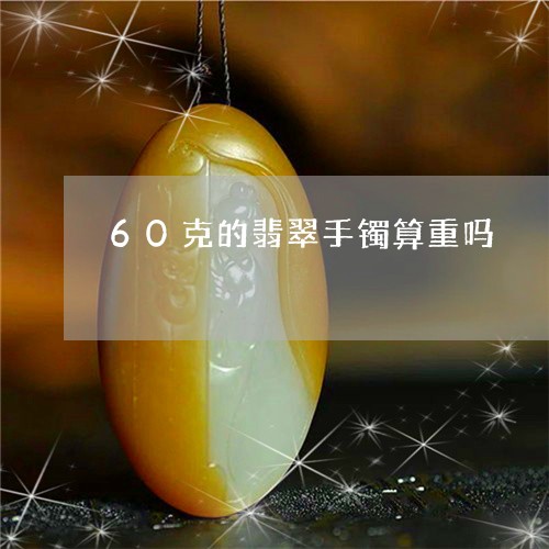 60克的翡翠手镯算重吗/2023070895160