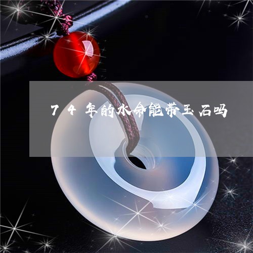 74年的水命能带玉石吗/2023070875158