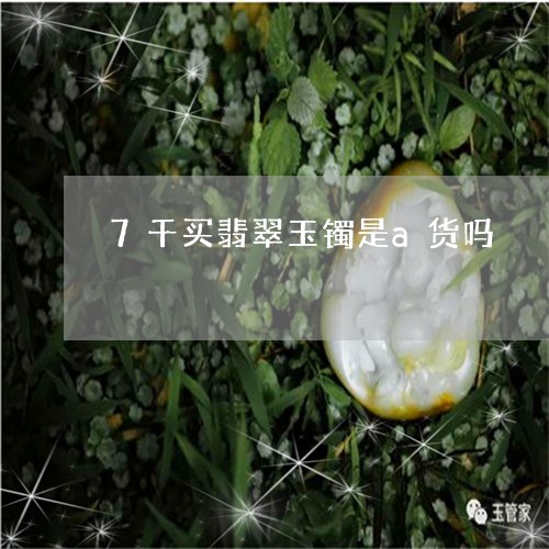 7千买翡翠玉镯是a货吗/2023070831694