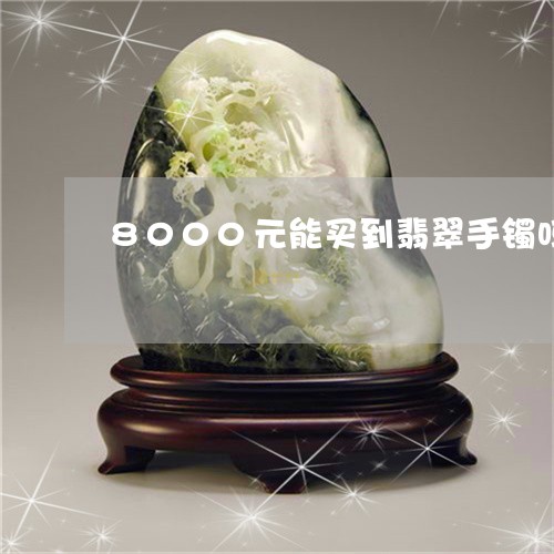 8000元能买到翡翠手镯吗/2023100757182