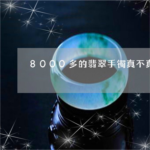 8000多的翡翠手镯真不真/2023100773028