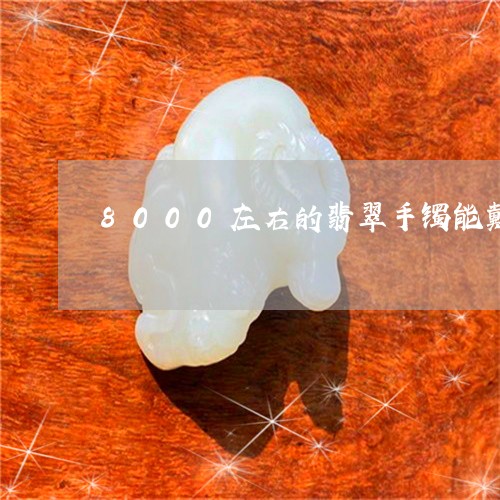 8000左右的翡翠手镯能戴吗/2023100565059