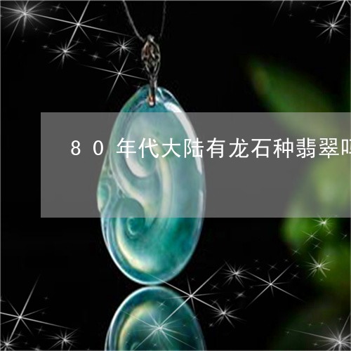 80年代大陆有龙石种翡翠吗/2023100687604