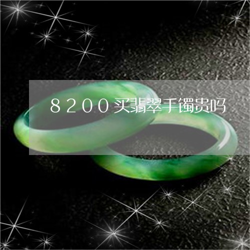 8200买翡翠手镯贵吗/2023070885159