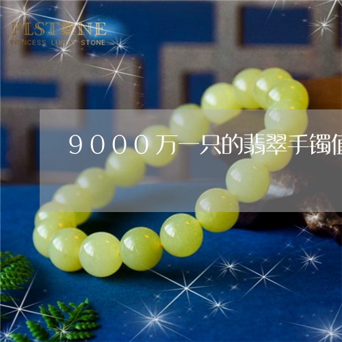 9000万一只的翡翠手镯值吗/2023100574915