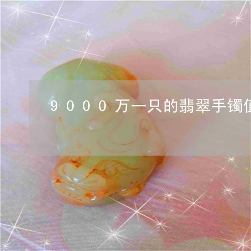 9000万一只的翡翠手镯值钱吗/2023100698248