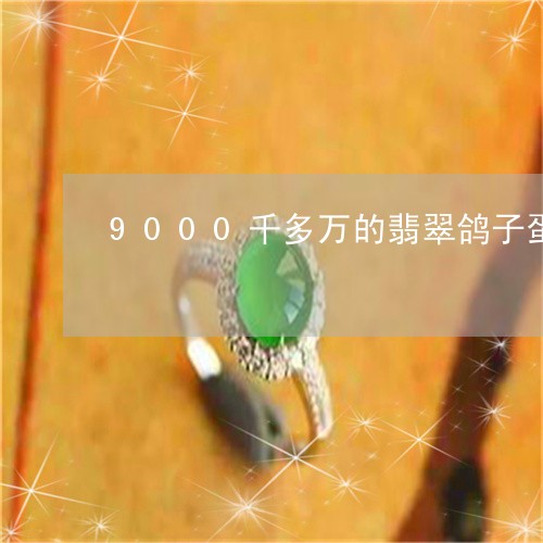 9000千多万的翡翠鸽子蛋/2023100683613