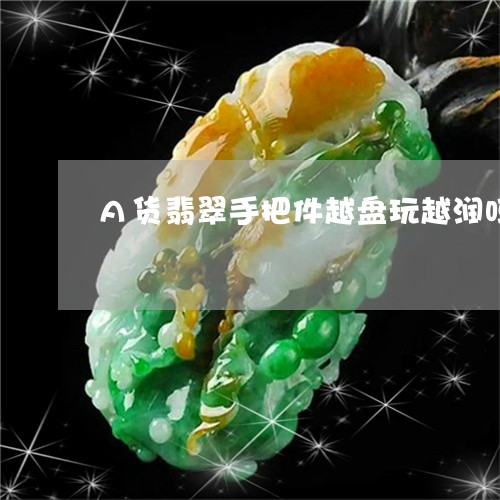 A货翡翠手把件越盘玩越润吗/2023100786460