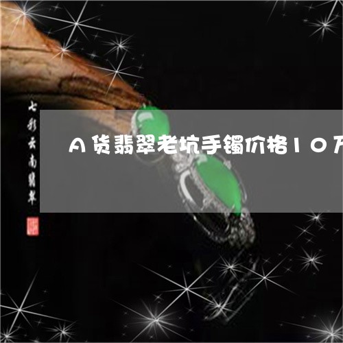 A货翡翠老坑手镯价格10万/2023100757059