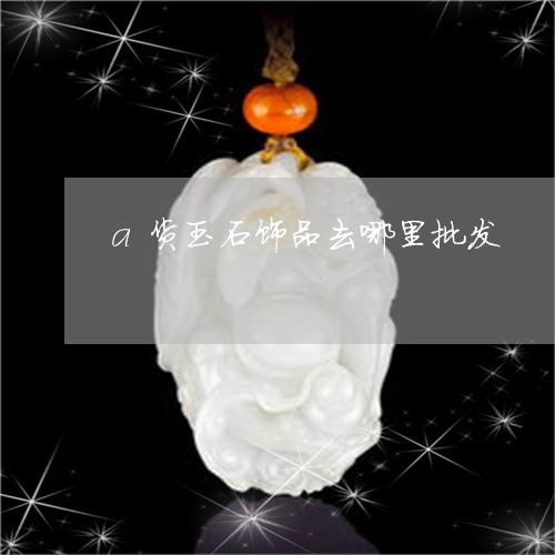 a货玉石饰品去哪里批发/2023070831704