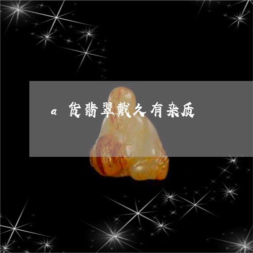 a货翡翠戴久有杂质/2023040191513