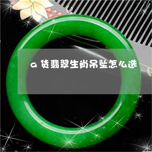 a货翡翠生肖吊坠怎么选/2023070828261