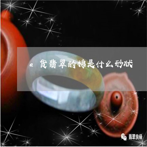 a货翡翠的棉是什么形状/2023070863048