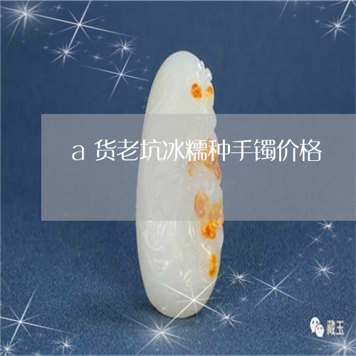 a货老坑冰糯种手镯价格/2023070879370