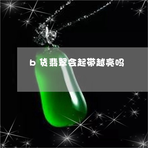 b货翡翠会起带越亮吗/2023082526059