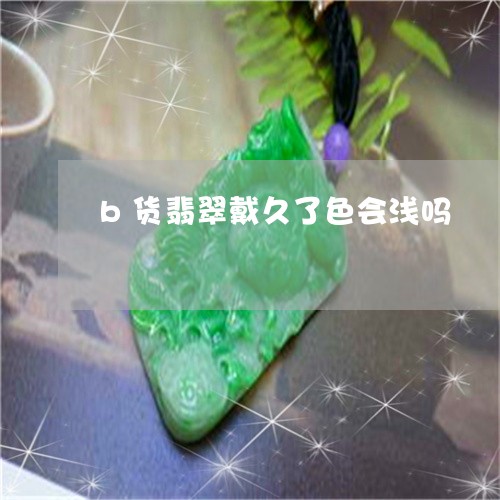 b货翡翠戴久了色会浅吗/2023070809693