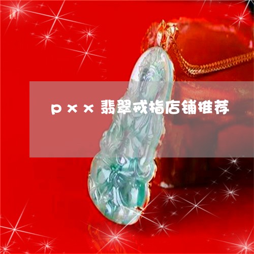 pxx翡翠戒指店铺推荐/2023111463626