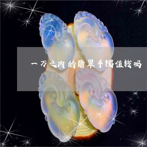 一万之内的翡翠手镯值钱吗/2023062851826