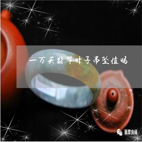 一万买翡翠叶子吊坠值吗/2023111896159