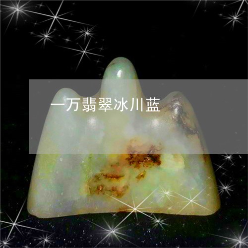 一万翡翠冰川蓝/2023092926048