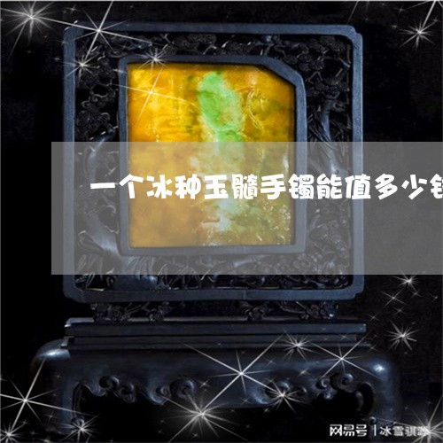 一个冰种玉髓手镯能值多少钱/2023100766159