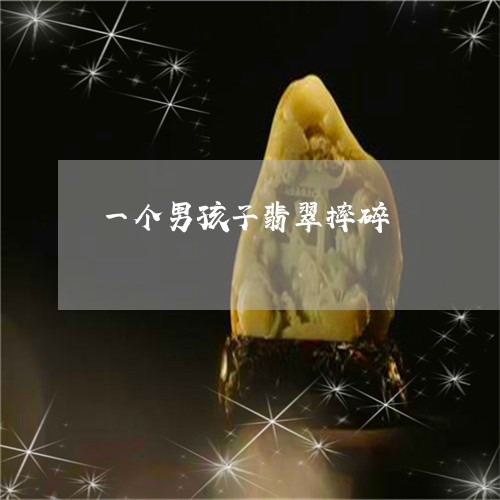 一个男孩子翡翠摔碎/2023040118149