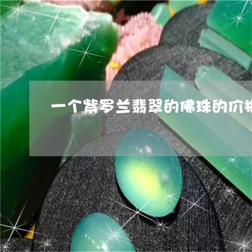 一个紫罗兰翡翠的佛珠的价格/2023100782718