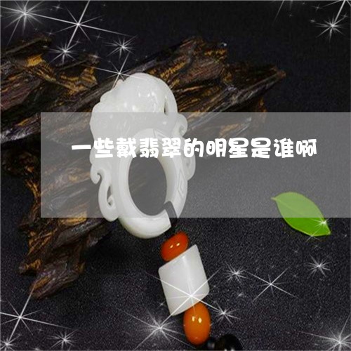 一些戴翡翠的明星是谁啊/2023111621026