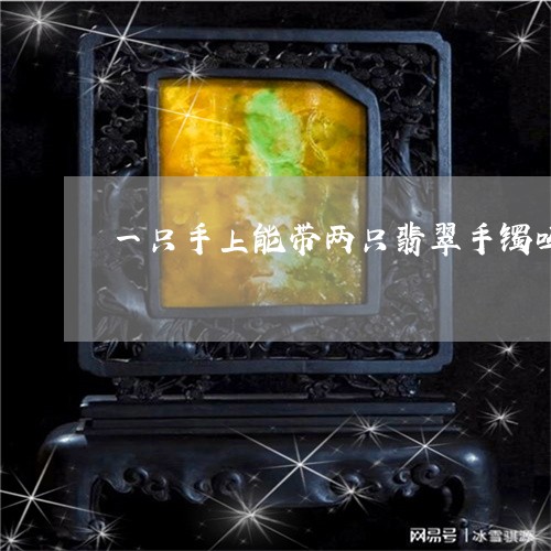 一只手上能带两只翡翠手镯吗/2023100614060