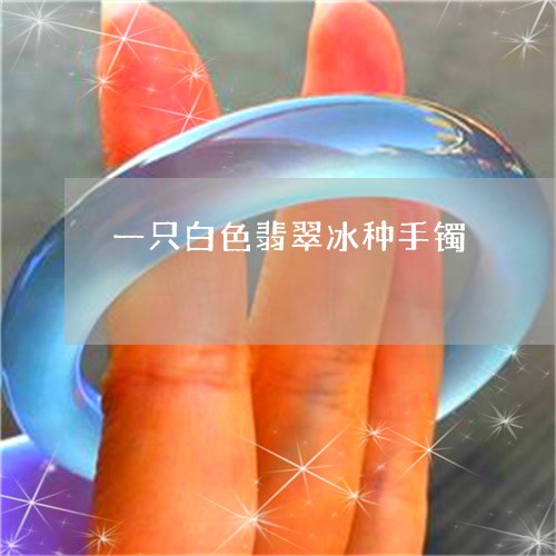 一只白色翡翠冰种手镯/2023082591816