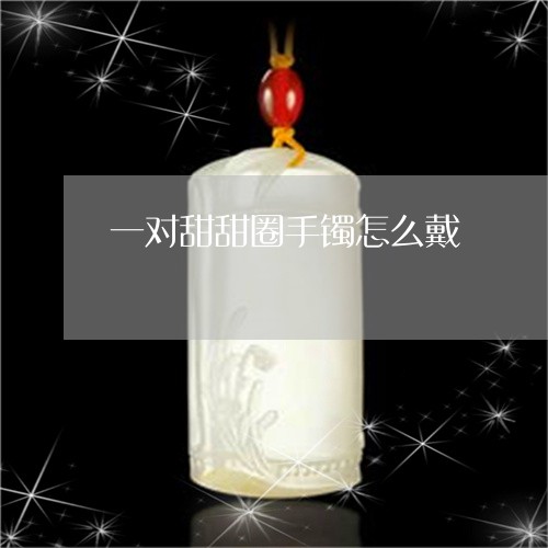 一对甜甜圈手镯怎么戴/2023051242616