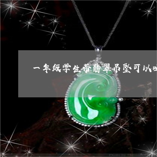 一年级学生带翡翠吊坠可以吗/2023100697482