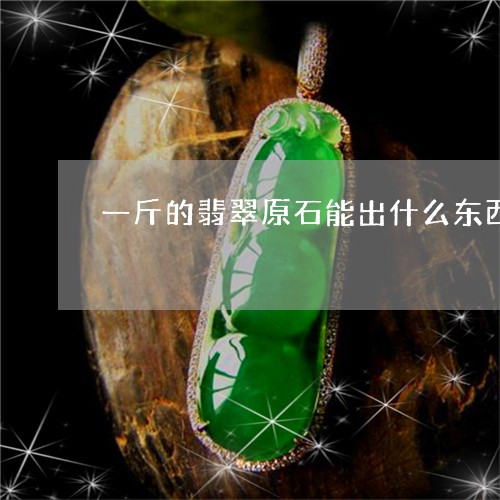 一斤的翡翠原石能出什么东西/2023100618150