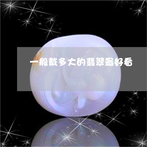 一般戴多大的翡翠最好看/2023070903039