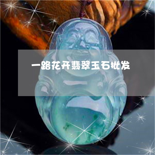 一路花开翡翠玉石批发/2023041052836