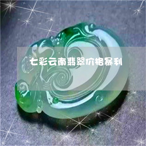 七彩云南翡翠价格暴利/2023051136179