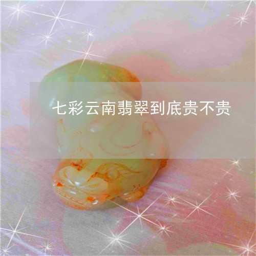 七彩云南翡翠到底贵不贵/2023070818462