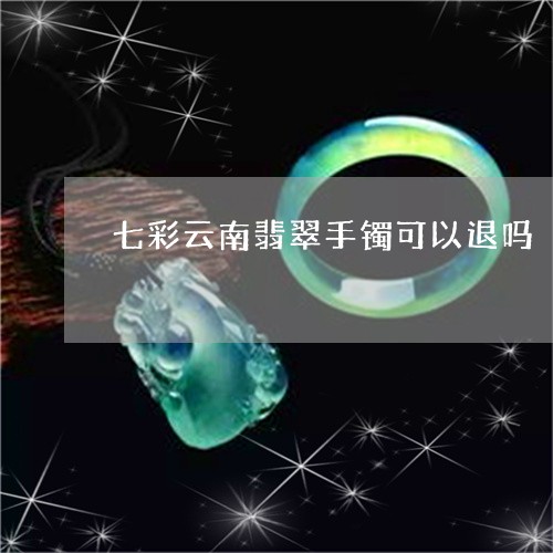 七彩云南翡翠手镯可以退吗/2023100560524