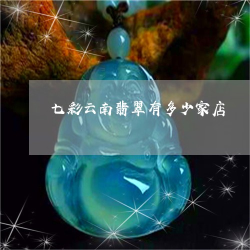 七彩云南翡翠有多少家店/2023070851535