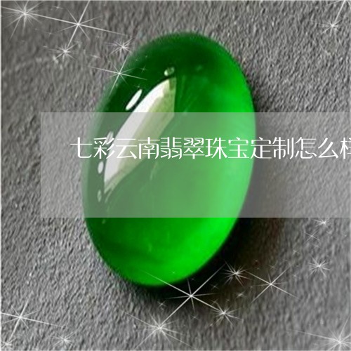 七彩云南翡翠珠宝定制怎么样/2023100601835